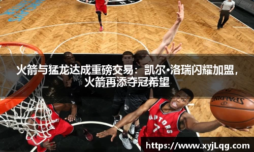 火箭与猛龙达成重磅交易：凯尔·洛瑞闪耀加盟，火箭再添夺冠希望