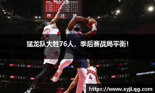 猛龙队大胜76人，季后赛战局平衡！