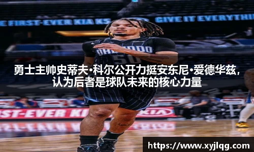 勇士主帅史蒂夫·科尔公开力挺安东尼·爱德华兹，认为后者是球队未来的核心力量