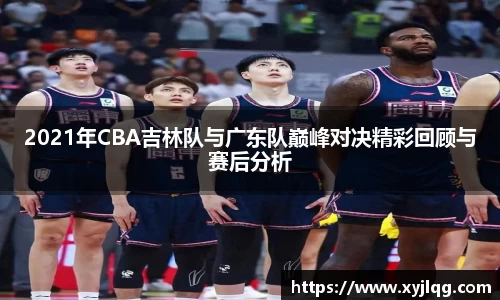 2021年CBA吉林队与广东队巅峰对决精彩回顾与赛后分析
