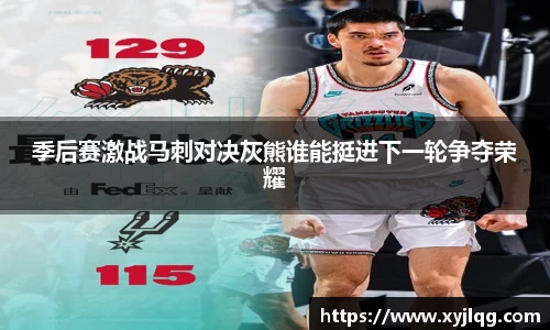 季后赛激战马刺对决灰熊谁能挺进下一轮争夺荣耀