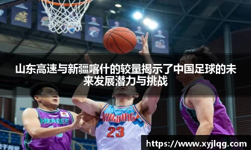 山东高速与新疆喀什的较量揭示了中国足球的未来发展潜力与挑战