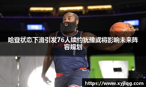 哈登状态下滑引发76人续约犹豫或将影响未来阵容规划