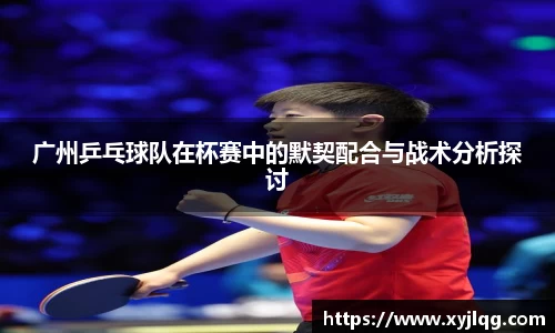 广州乒乓球队在杯赛中的默契配合与战术分析探讨